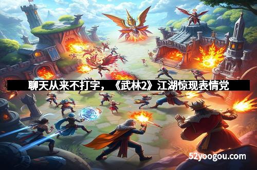 聊天从来不打字，《武林2》江湖惊现表情党