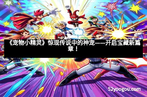 《宠物小精灵》惊现传说中的神宠——开启宝藏新篇章！