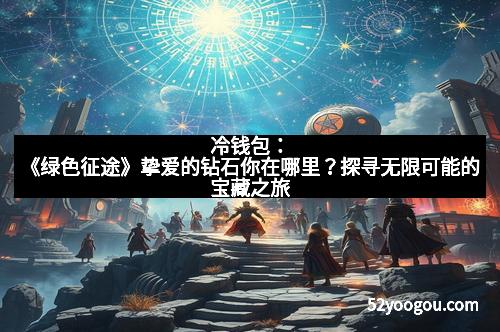 冷钱包：《绿色征途》挚爱的钻石你在哪里？探寻无限可能的宝藏之旅