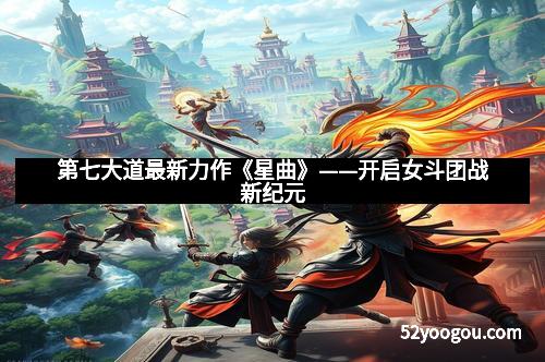 第七大道最新力作《星曲》——开启女斗团战新纪元