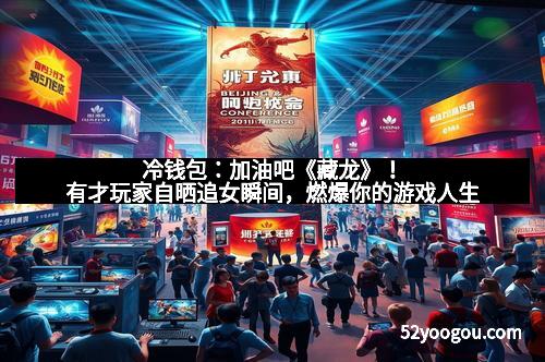 冷钱包：加油吧《藏龙》！有才玩家自晒追女瞬间，燃爆你的游戏人生